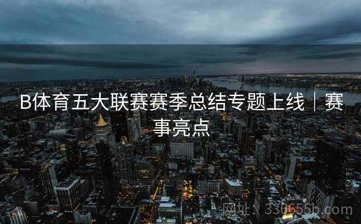 B体育五大联赛赛季总结专题上线｜赛事亮点  第2张
