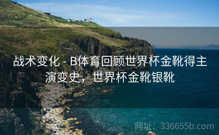 战术变化 - B体育回顾世界杯金靴得主演变史，世界杯金靴银靴