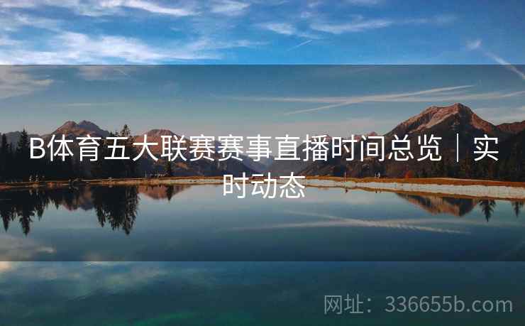 B体育五大联赛赛事直播时间总览｜实时动态  第2张
