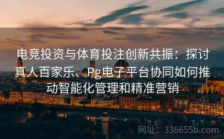 电竞投资与体育投注创新共振：探讨真人百家乐、Pg电子平台协同如何推动智能化管理和精准营销