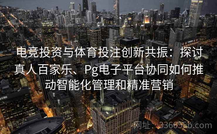 电竞投资与体育投注创新共振：探讨真人百家乐、Pg电子平台协同如何推动智能化管理和精准营销  第2张