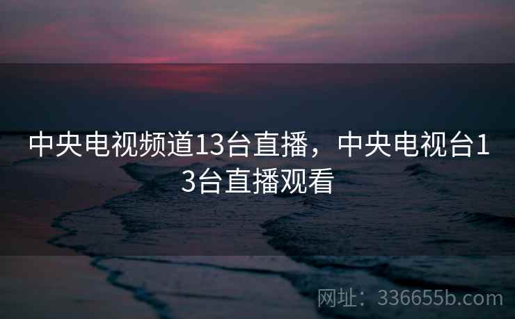 中央电视频道13台直播，中央电视台13台直播观看