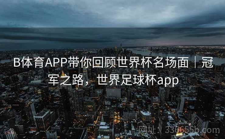 B体育APP带你回顾世界杯名场面｜冠军之路，世界足球杯app