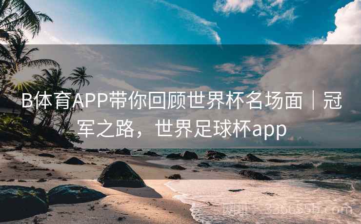 B体育APP带你回顾世界杯名场面｜冠军之路，世界足球杯app  第2张