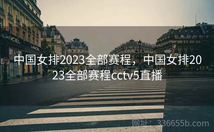 中国女排2023全部赛程，中国女排2023全部赛程cctv5直播  第1张