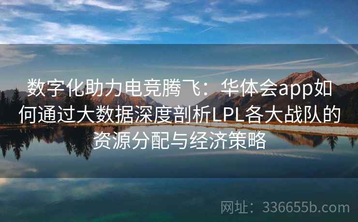 数字化助力电竞腾飞：华体会app如何通过大数据深度剖析LPL各大战队的资源分配与经济策略  第2张