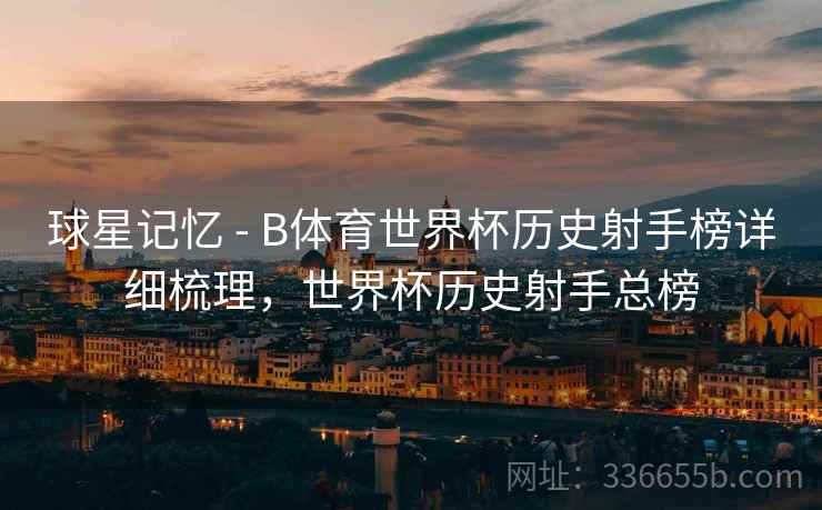 球星记忆 - B体育世界杯历史射手榜详细梳理，世界杯历史射手总榜  第2张
