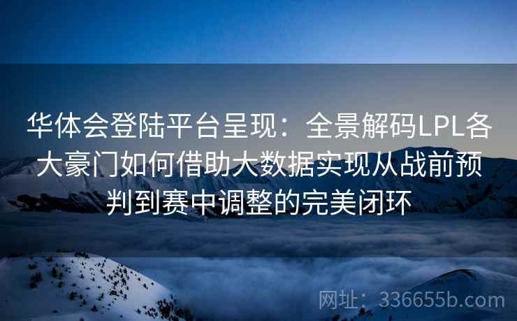 华体会登陆平台呈现：全景解码LPL各大豪门如何借助大数据实现从战前预判到赛中调整的完美闭环  第1张