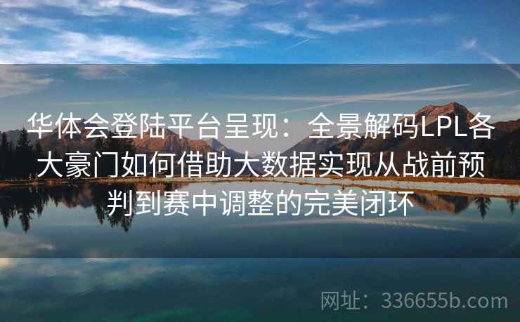 华体会登陆平台呈现：全景解码LPL各大豪门如何借助大数据实现从战前预判到赛中调整的完美闭环  第2张