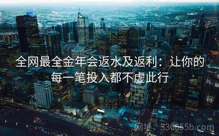全网最全金年会返水及返利：让你的每一笔投入都不虚此行