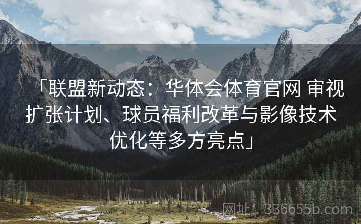 「联盟新动态：华体会体育官网 审视扩张计划、球员福利改革与影像技术优化等多方亮点」  第2张
