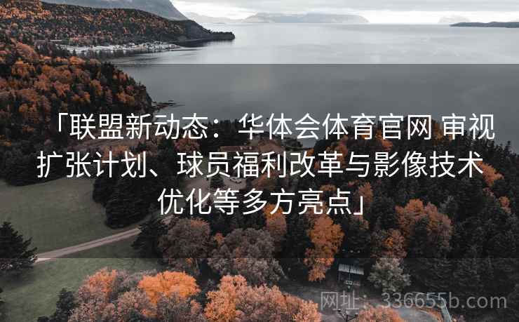 「联盟新动态：华体会体育官网 审视扩张计划、球员福利改革与影像技术优化等多方亮点」  第1张