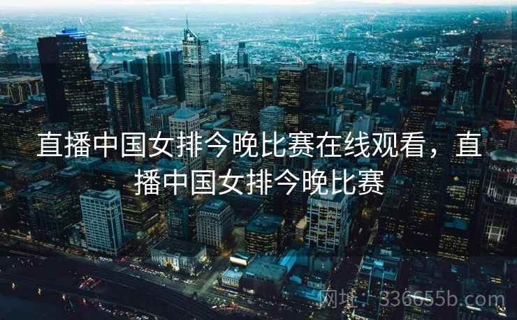 直播中国女排今晚比赛在线观看，直播中国女排今晚比赛  第2张