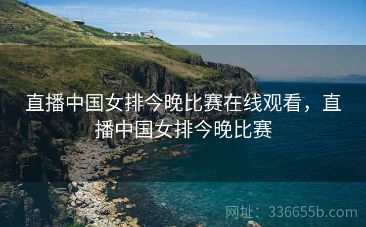 直播中国女排今晚比赛在线观看，直播中国女排今晚比赛