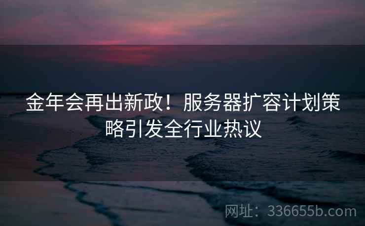 金年会再出新政！服务器扩容计划策略引发全行业热议