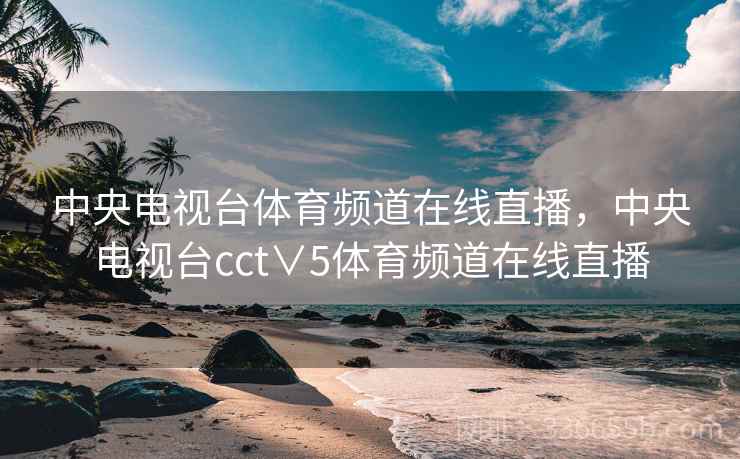 中央电视台体育频道在线直播，中央电视台cct∨5体育频道在线直播