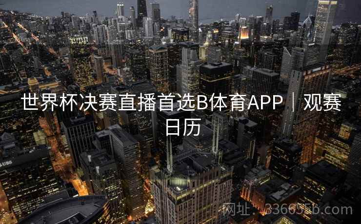 世界杯决赛直播首选B体育APP｜观赛日历  第2张