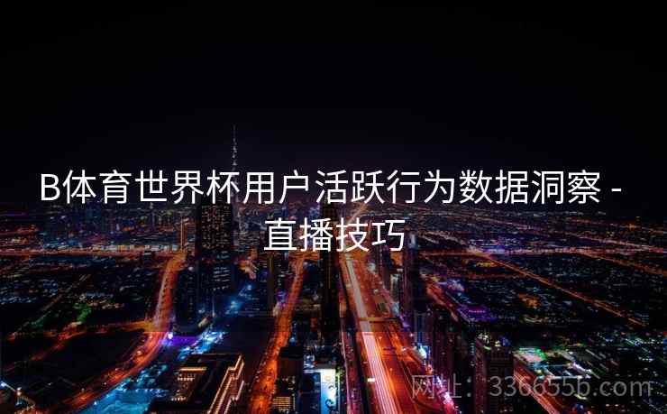 B体育世界杯用户活跃行为数据洞察 - 直播技巧