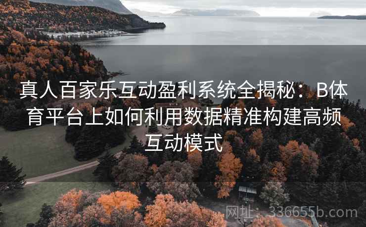真人百家乐互动盈利系统全揭秘：B体育平台上如何利用数据精准构建高频互动模式