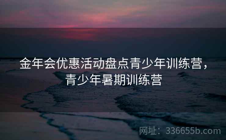 金年会优惠活动盘点青少年训练营，青少年暑期训练营  第2张