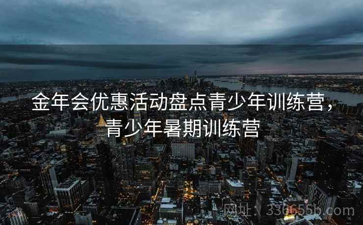 金年会优惠活动盘点青少年训练营，青少年暑期训练营