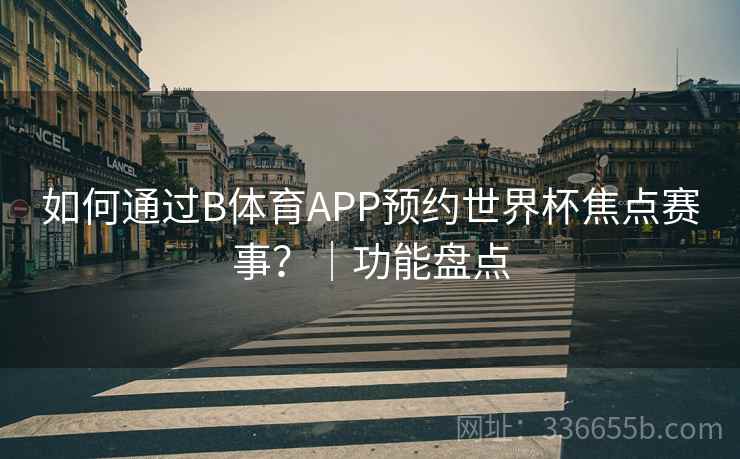 如何通过B体育APP预约世界杯焦点赛事？｜功能盘点  第1张