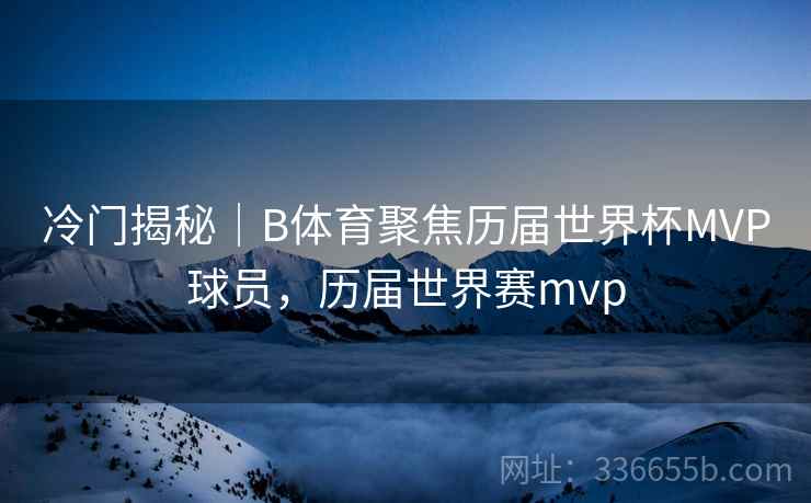 冷门揭秘｜B体育聚焦历届世界杯MVP球员，历届世界赛mvp  第2张
