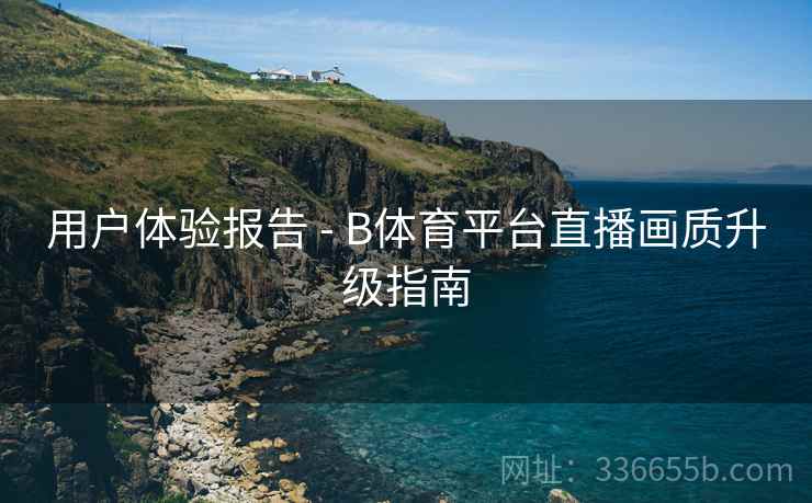 用户体验报告 - B体育平台直播画质升级指南  第1张
