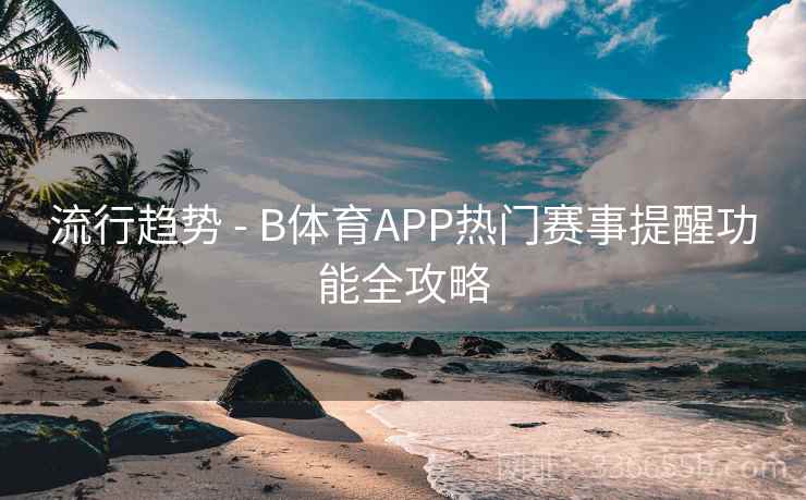 流行趋势 - B体育APP热门赛事提醒功能全攻略