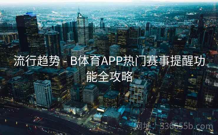 流行趋势 - B体育APP热门赛事提醒功能全攻略  第2张