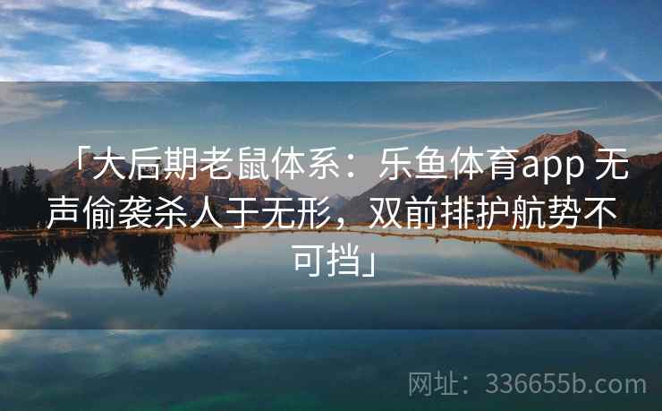 「大后期老鼠体系：乐鱼体育app 无声偷袭杀人于无形，双前排护航势不可挡」