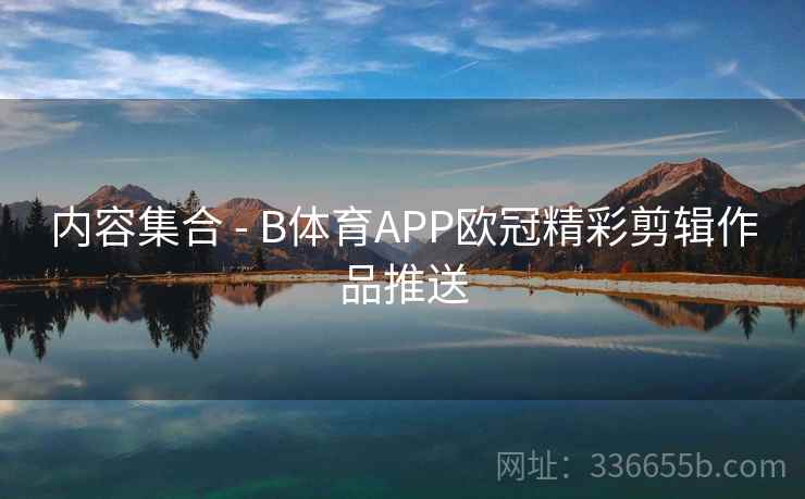 内容集合 - B体育APP欧冠精彩剪辑作品推送