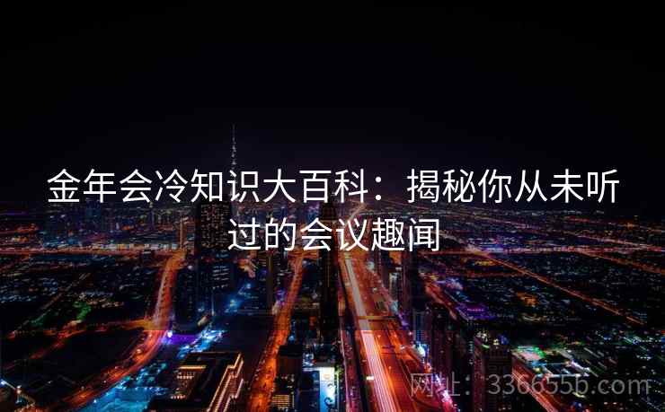 金年会冷知识大百科：揭秘你从未听过的会议趣闻