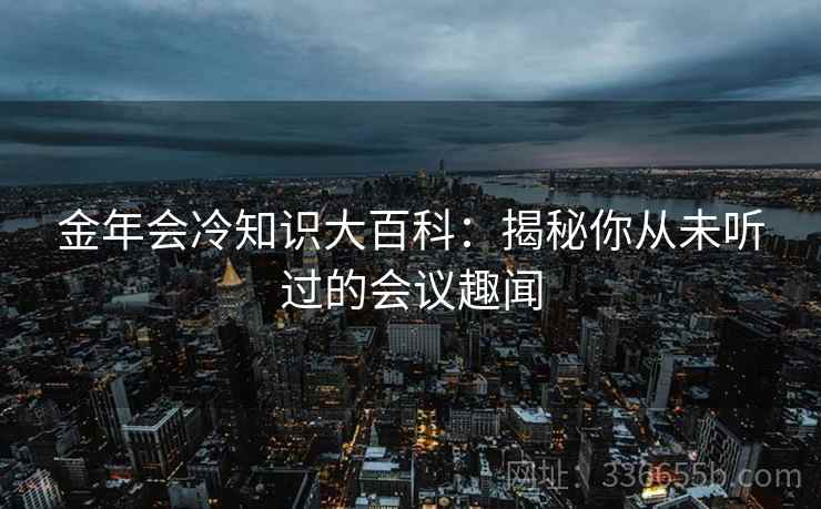 金年会冷知识大百科：揭秘你从未听过的会议趣闻  第2张