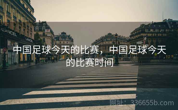 中国足球今天的比赛，中国足球今天的比赛时间