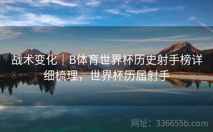 战术变化｜B体育世界杯历史射手榜详细梳理，世界杯历届射手