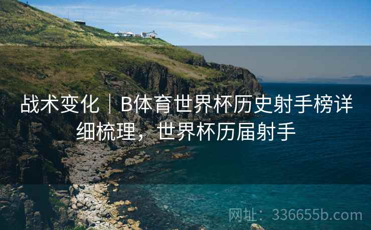 战术变化｜B体育世界杯历史射手榜详细梳理，世界杯历届射手  第2张