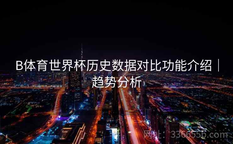 B体育世界杯历史数据对比功能介绍｜趋势分析