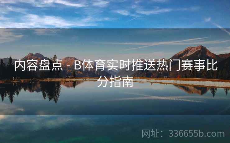 内容盘点 - B体育实时推送热门赛事比分指南  第2张