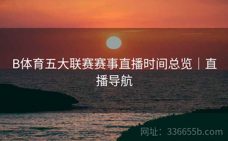B体育五大联赛赛事直播时间总览｜直播导航