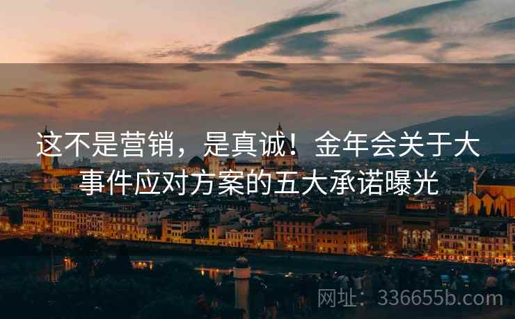 这不是营销，是真诚！金年会关于大事件应对方案的五大承诺曝光  第2张