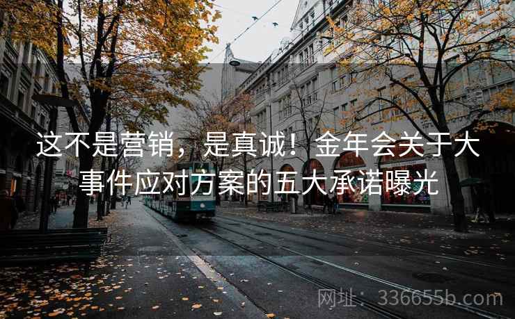 这不是营销，是真诚！金年会关于大事件应对方案的五大承诺曝光