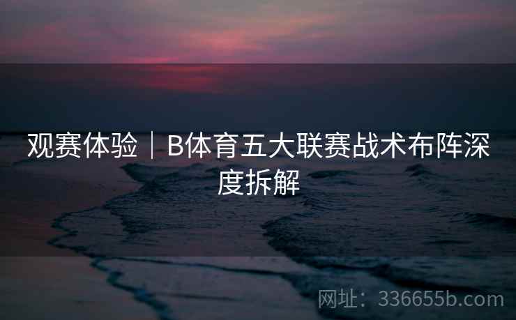 观赛体验｜B体育五大联赛战术布阵深度拆解  第2张
