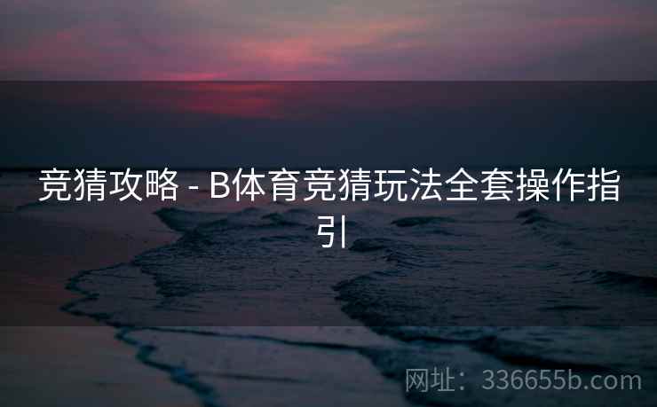 竞猜攻略 - B体育竞猜玩法全套操作指引  第1张