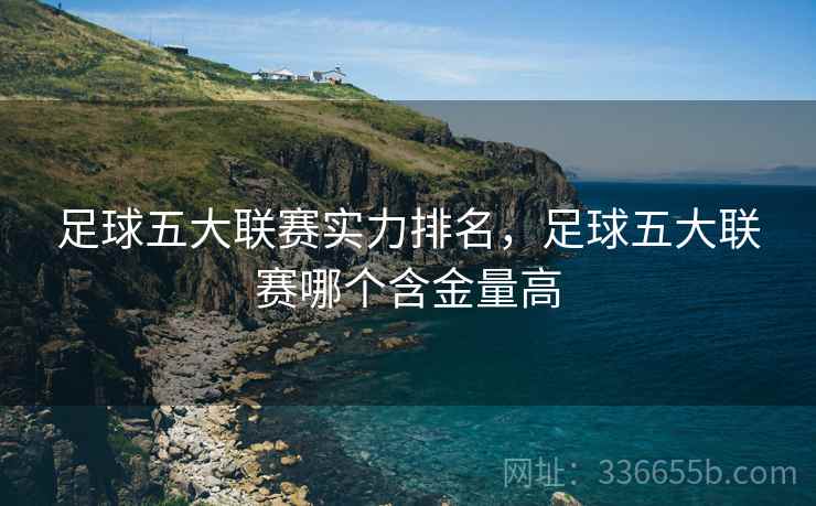 足球五大联赛实力排名，足球五大联赛哪个含金量高