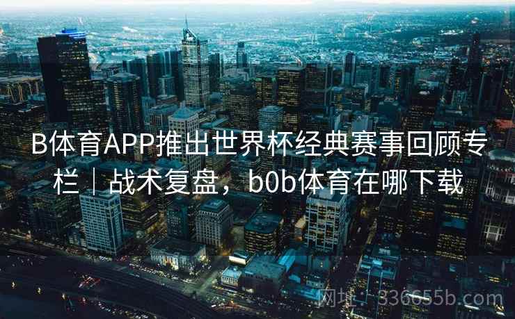 B体育APP推出世界杯经典赛事回顾专栏｜战术复盘，b0b体育在哪下载  第2张