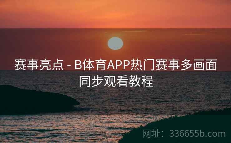 赛事亮点 - B体育APP热门赛事多画面同步观看教程