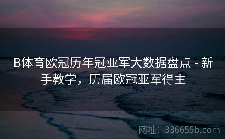 B体育欧冠历年冠亚军大数据盘点 - 新手教学，历届欧冠亚军得主