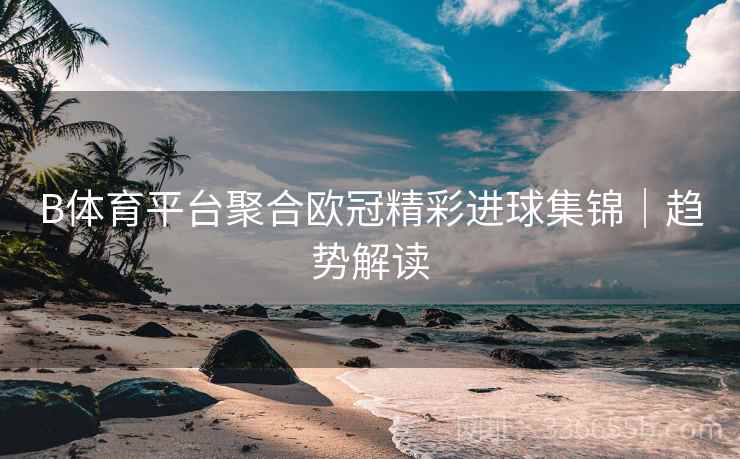 B体育平台聚合欧冠精彩进球集锦｜趋势解读