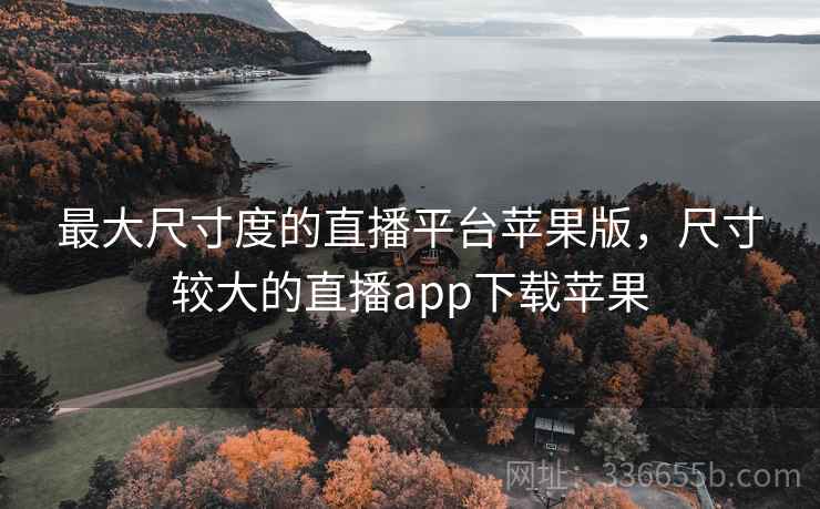 最大尺寸度的直播平台苹果版，尺寸较大的直播app下载苹果